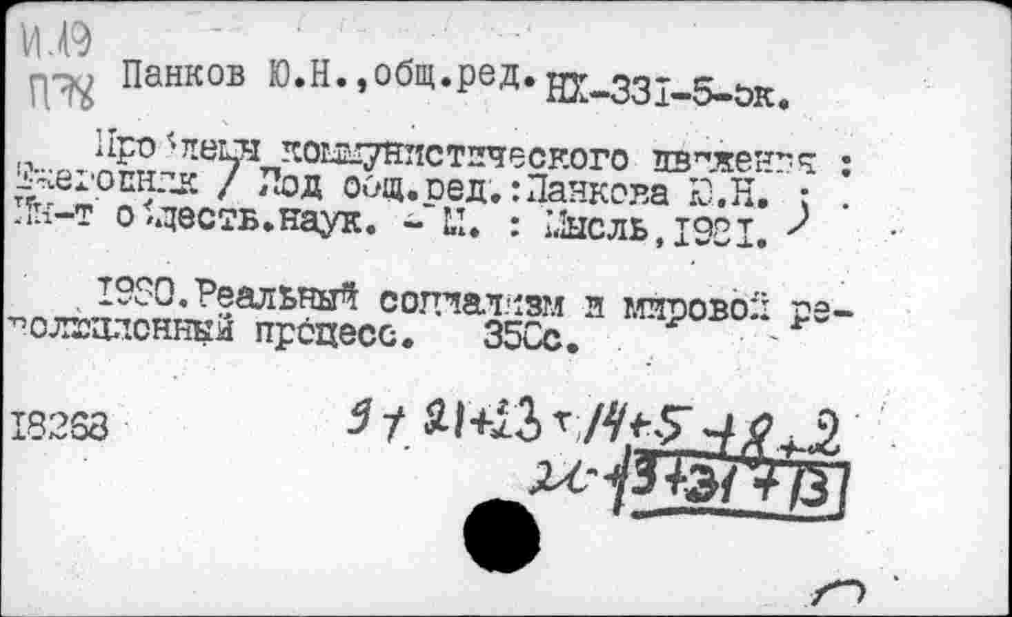 ﻿
Панков Ю.Н.,общ.ред.НГк-331-5-ОКе
Про 'пеш коммунистического пв^жен^ч ; ^егошрк / Под оод.оед.:Панкова I0.fi. : . ли-т о-десть.наук. -41. : Шсль.1921.
I9S0.Реальный сотатчзм и мировой ns-^олшлсннки процесс. 35Сс.	-
18253